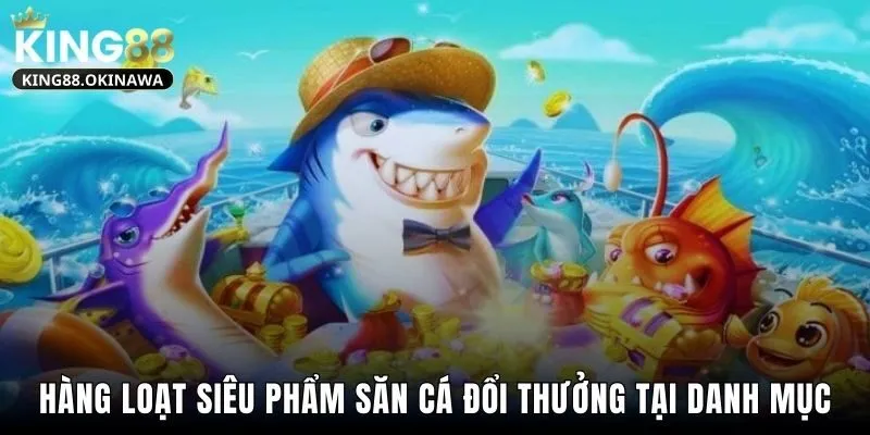 Hàng loạt siêu phẩm săn cá đổi thưởng tại danh mục